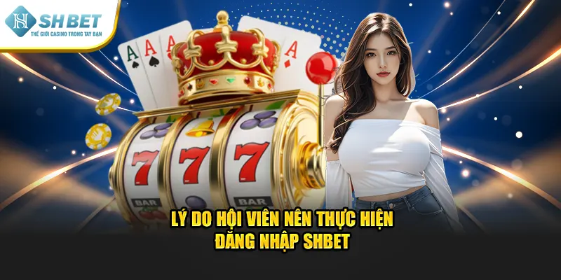 Lý do hội viên nên thực hiện đăng nhập SHBET