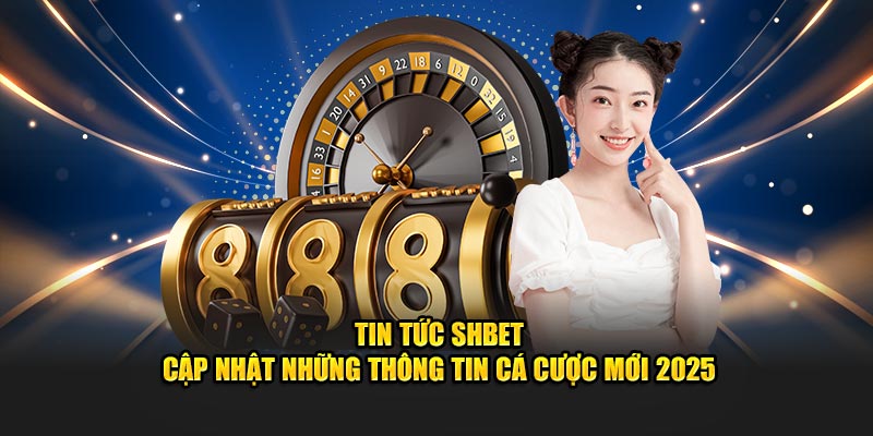 Tin Tức SHBET – Cập Nhật Những Thông Tin Cá Cược Mới 2025