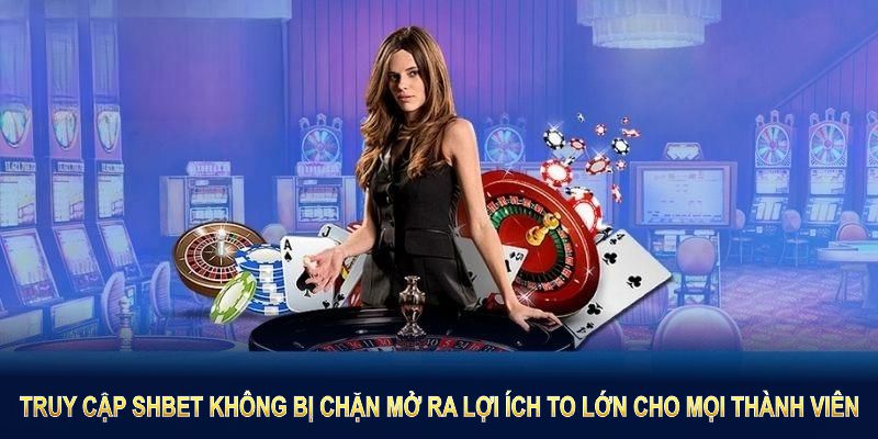 Truy Cập SHBET Không Bị Chặn mở ra lợi ích to lớn cho mọi thành viên