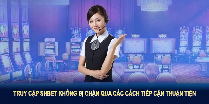 Truy Cập SHBET Không Bị Chặn qua các cách tiếp cận thuận tiện